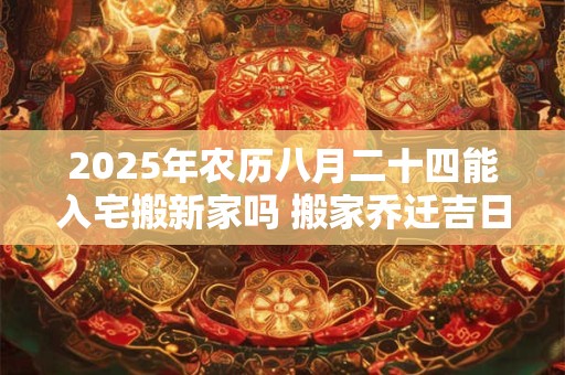 2025年农历八月二十四能入宅搬新家吗 搬家乔迁吉日选择