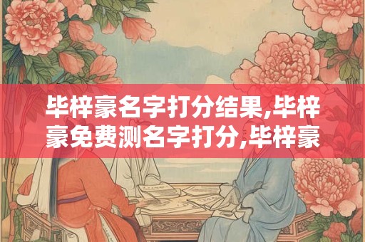 毕梓豪名字打分结果,毕梓豪免费测名字打分,毕梓豪周易免费测名字打分