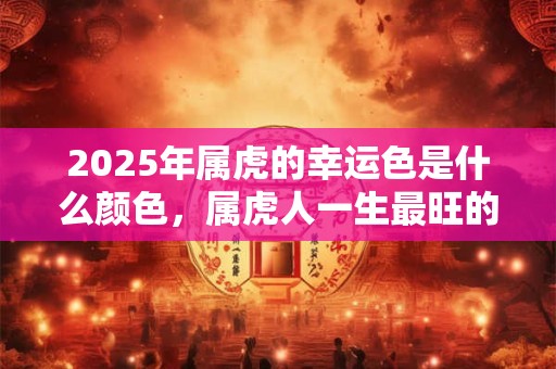 2025年属虎的幸运色是什么颜色，属虎人一生最旺的颜色