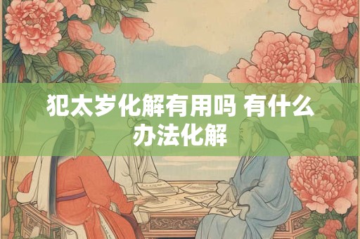 犯太岁化解有用吗 有什么办法化解 犯太岁化解有用吗 有什么办法化解