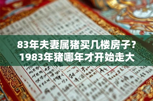83年夫妻属猪买几楼房子？1983年猪哪年才开始走大运？