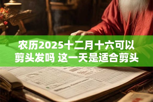 农历2025十二月十六可以剪头发吗 这一天是适合剪头发的
