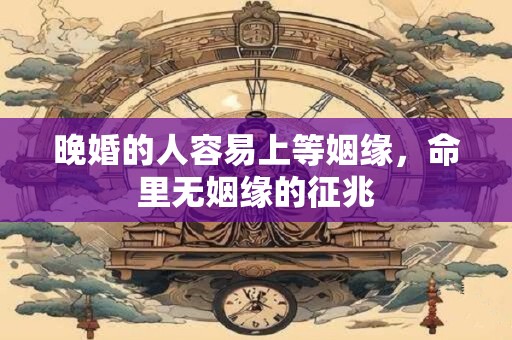 晚婚的人容易上等姻缘，命里无姻缘的征兆