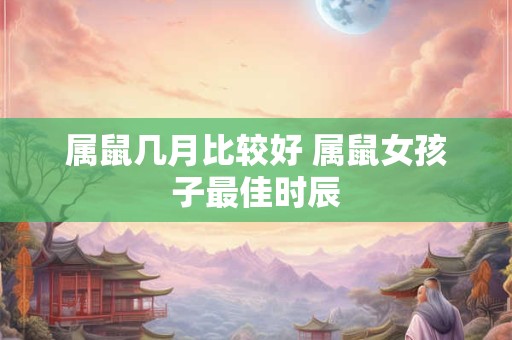 属鼠几月比较好 属鼠女孩子最佳时辰