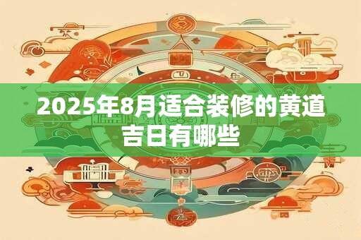 2025年8月适合装修的黄道吉日有哪些 2025年8月适合装修的黄道吉日有哪些