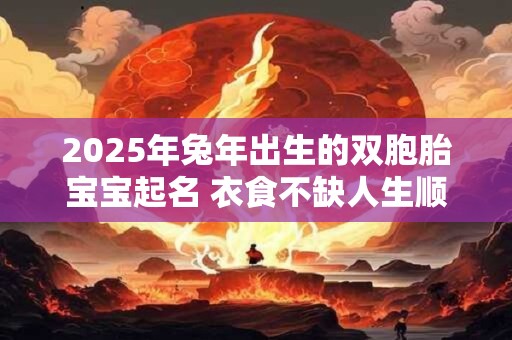 2025年兔年出生的双胞胎宝宝起名 衣食不缺人生顺利