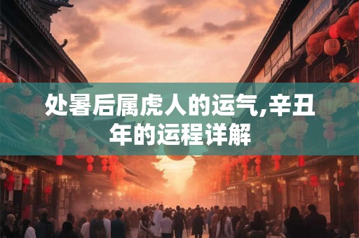 处暑后属虎人的运气,辛丑年的运程详解
