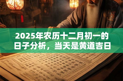 2025年农历十二月初一的日子分析，当天是黄道吉日吗？