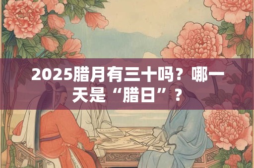 2025腊月有三十吗？哪一天是“腊日”？