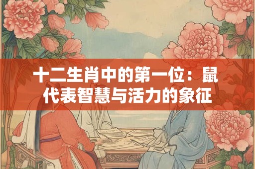 十二生肖中的第一位：鼠 代表智慧与活力的象征