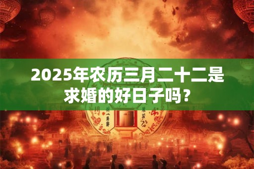 2025年农历三月二十二是求婚的好日子吗？