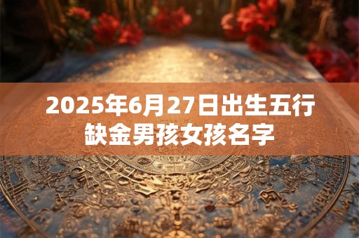 2025年6月27日出生五行缺金男孩女孩名字