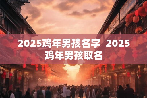 2025鸡年男孩名字  2025鸡年男孩取名
