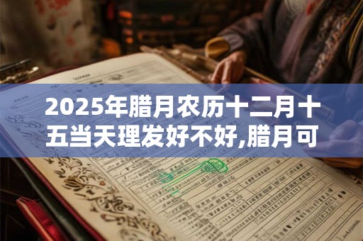 2025年腊月农历十二月十五当天理发好不好,腊月可以理发吗？