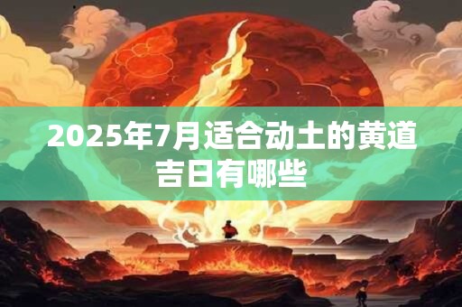 2026年7月适合动土的黄道吉日有哪些 2026年7月适合动土的黄道吉日有哪些