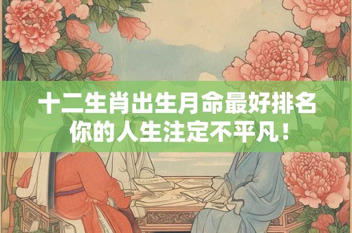十二生肖出生月命最好排名 你的人生注定不平凡！