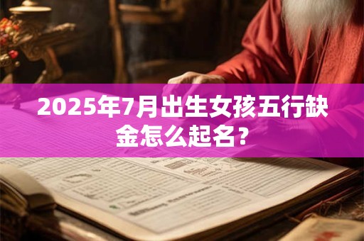 2025年7月出生女孩五行缺金怎么起名？