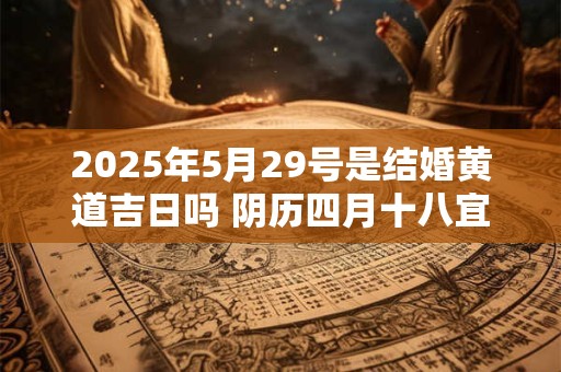 2025年5月29号是结婚黄道吉日吗 阴历四月十八宜嫁娶吗