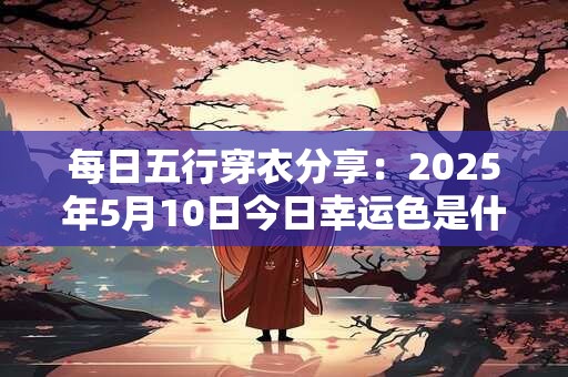 每日五行穿衣分享：2025年5月10日今日幸运色是什么