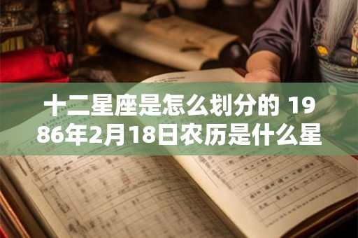 十二星座是怎么划分的 1986年2月18日农历是什么星座