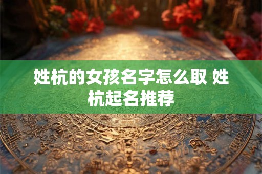 姓杭的女孩名字怎么取 姓杭起名推荐