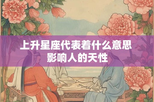 上升星座代表着什么意思 影响人的天性