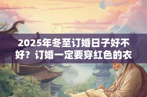 2025年冬至订婚日子好不好？订婚一定要穿红色的衣服吗？
