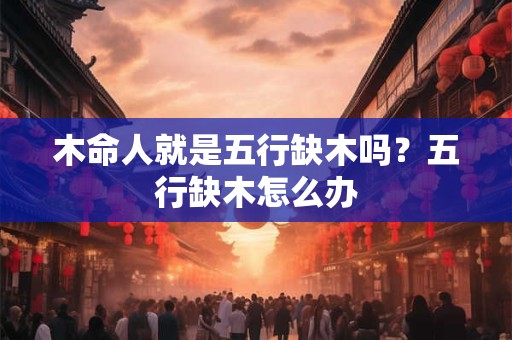 木命人就是五行缺木吗？五行缺木怎么办