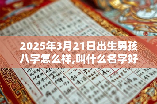 2025年3月21日出生男孩八字怎么样,叫什么名字好听有内涵