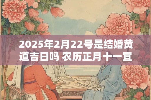 2025年2月22号是结婚黄道吉日吗 农历正月十一宜嫁娶吗