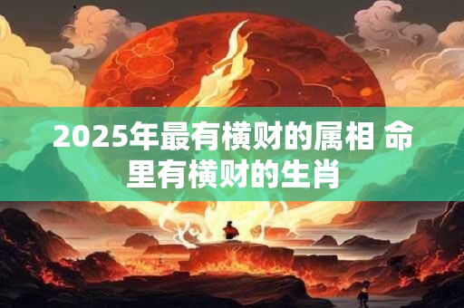 2025年最有横财的属相 命里有横财的生肖