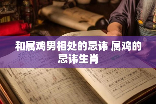 和属鸡男相处的忌讳 属鸡的忌讳生肖