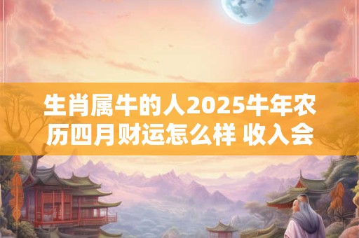 生肖属牛的人2025牛年农历四月财运怎么样 收入会有所减少