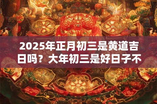 2025年正月初三是黄道吉日吗？大年初三是好日子不