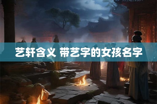 艺轩含义 带艺字的女孩名字