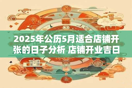 2025年公历5月适合店铺开张的日子分析 店铺开业吉日
