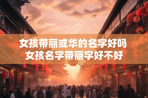 女孩带丽或华的名字好吗 女孩名字带丽字好不好