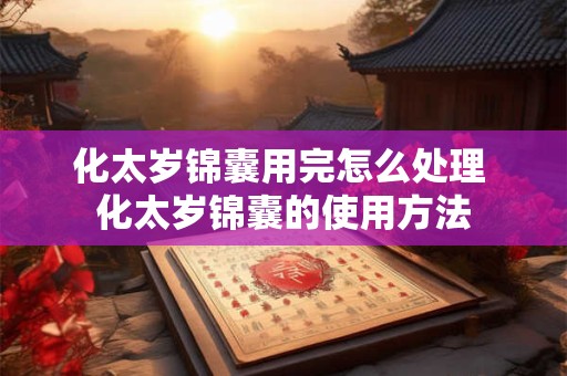 化太岁锦囊用完怎么处理 化太岁锦囊的使用方法