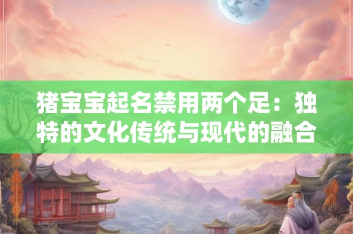猪宝宝起名禁用两个足：独特的文化传统与现代的融合