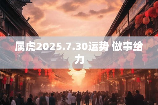 属虎2025.7.30运势 做事给力
