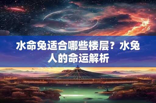 水命兔适合哪些楼层？水兔人的命运解析