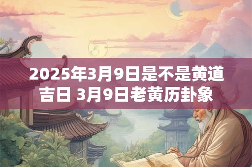 2025年3月9日是不是黄道吉日 3月9日老黄历卦象