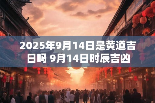 2025年9月14日是黄道吉日吗 9月14日时辰吉凶