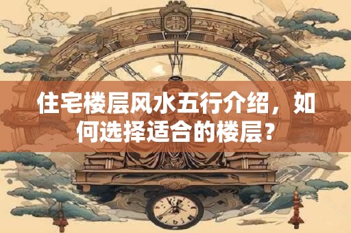 住宅楼层风水五行介绍，如何选择适合的楼层？