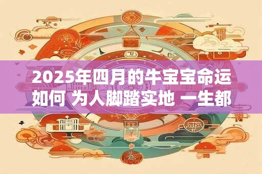 2025年四月的牛宝宝命运如何 为人脚踏实地 一生都好运不断