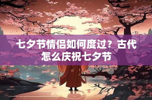 七夕节情侣如何度过？古代怎么庆祝七夕节