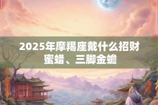 2025年摩羯座戴什么招财 蜜蜡、三脚金蟾