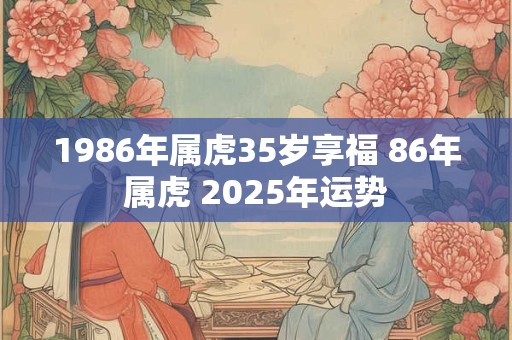 1986年属虎35岁享福 86年属虎 2025年运势