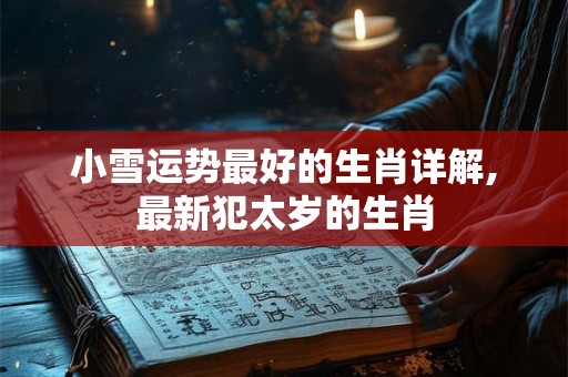 小雪运势最好的生肖详解,最新犯太岁的生肖