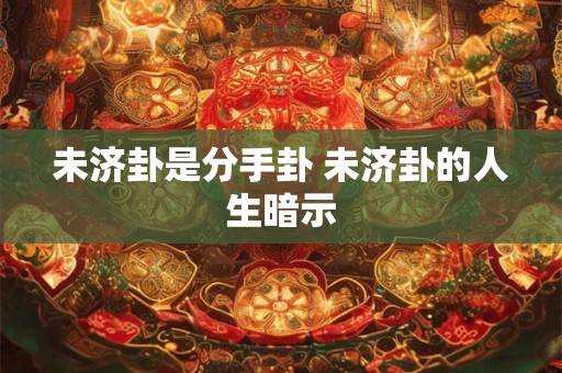 未济卦是分手卦 未济卦的人生暗示 未济卦是分手卦 未济卦的人生暗示